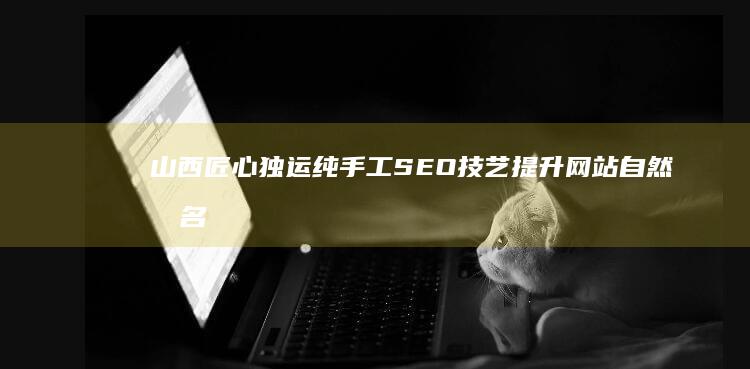 山西匠心独运纯手工SEO技艺提升网站自然排名