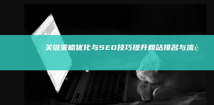 关键策略优化与SEO技巧：提升网站排名与流量秘籍